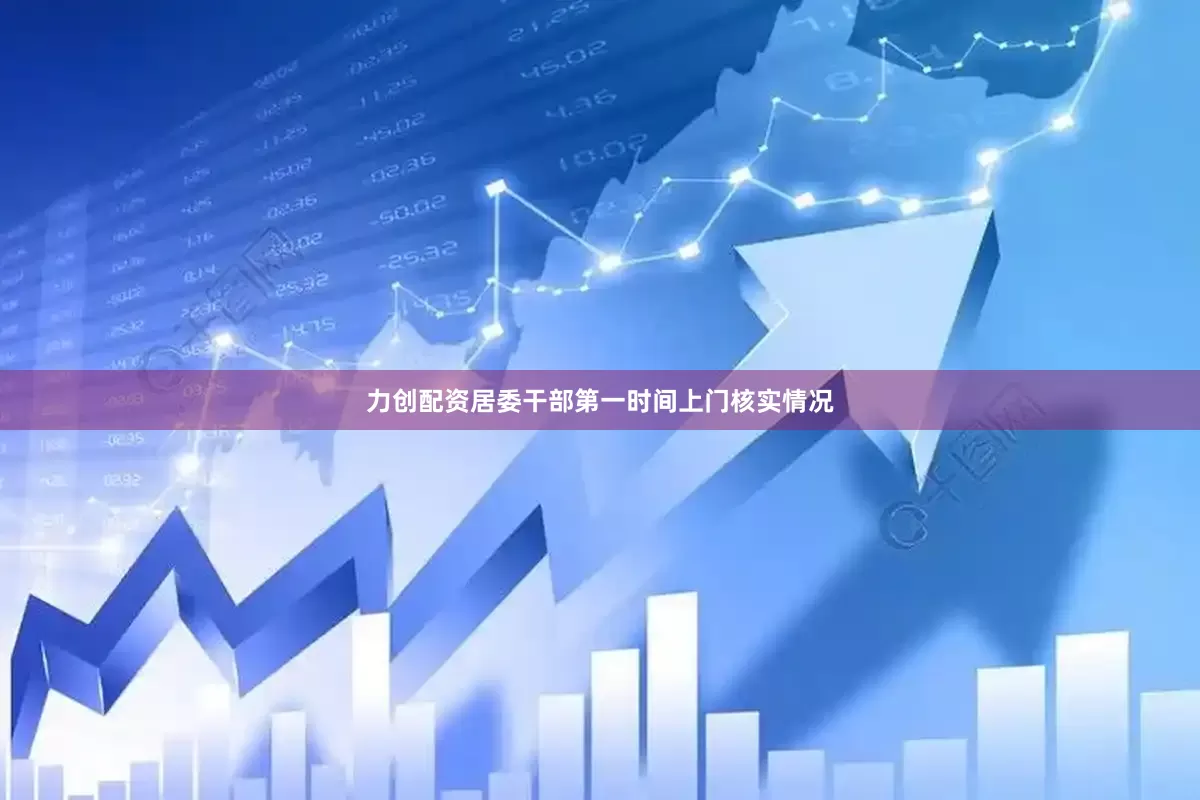 力创配资居委干部第一时间上门核实情况