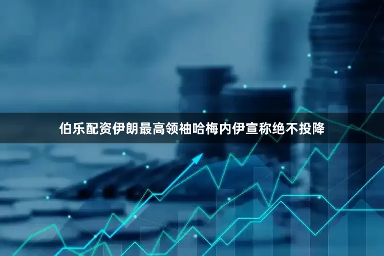 伯乐配资伊朗最高领袖哈梅内伊宣称绝不投降