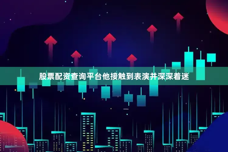 股票配资查询平台他接触到表演并深深着迷