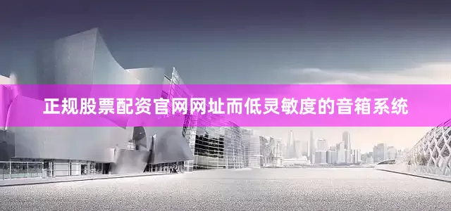 正规股票配资官网网址而低灵敏度的音箱系统