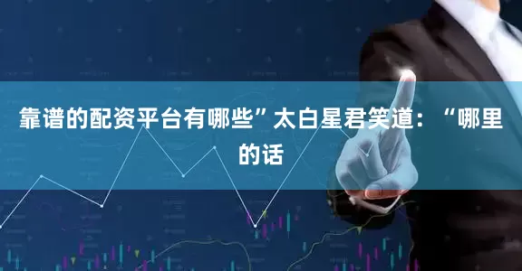 靠谱的配资平台有哪些”太白星君笑道：“哪里的话