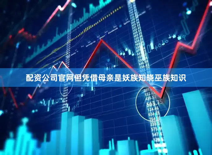 配资公司官网但凭借母亲是妖族知晓巫族知识