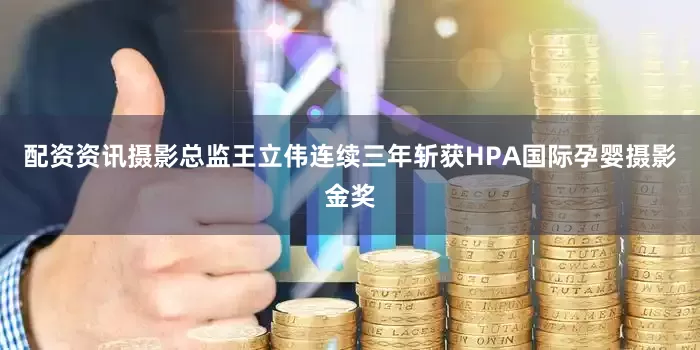 配资资讯摄影总监王立伟连续三年斩获HPA国际孕婴摄影金奖