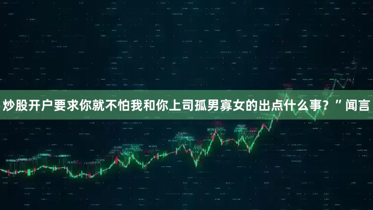 炒股开户要求你就不怕我和你上司孤男寡女的出点什么事？”闻言