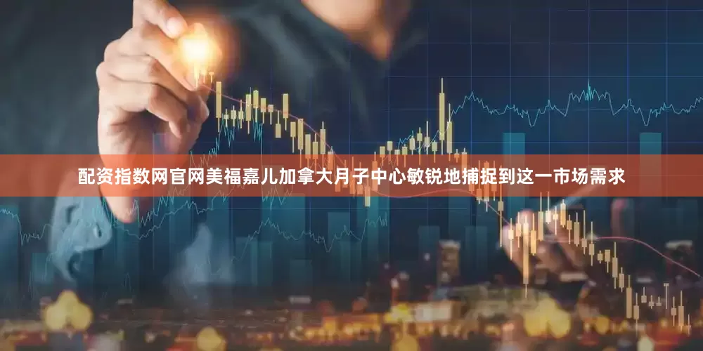 配资指数网官网美福嘉儿加拿大月子中心敏锐地捕捉到这一市场需求