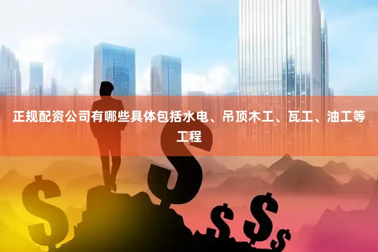 正规配资公司有哪些具体包括水电、吊顶木工、瓦工、油工等工程