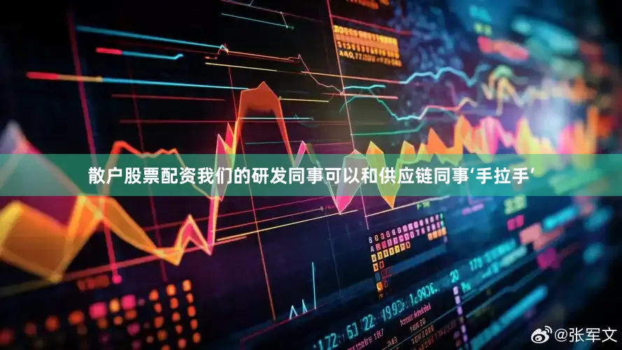 散户股票配资我们的研发同事可以和供应链同事‘手拉手’