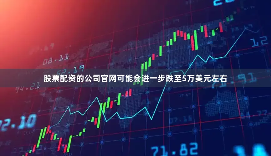 股票配资的公司官网可能会进一步跌至5万美元左右