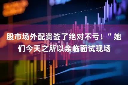 股市场外配资签了绝对不亏！”她们今天之所以亲临面试现场