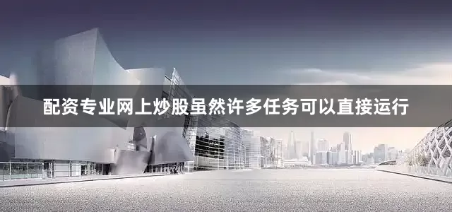 配资专业网上炒股虽然许多任务可以直接运行