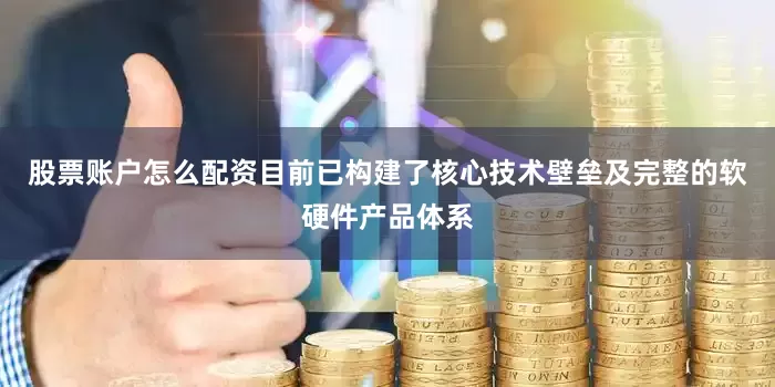 股票账户怎么配资目前已构建了核心技术壁垒及完整的软硬件产品体系