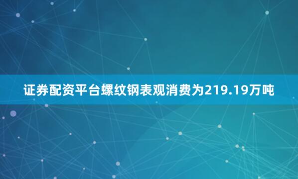 证券配资平台螺纹钢表观消费为219.19万吨