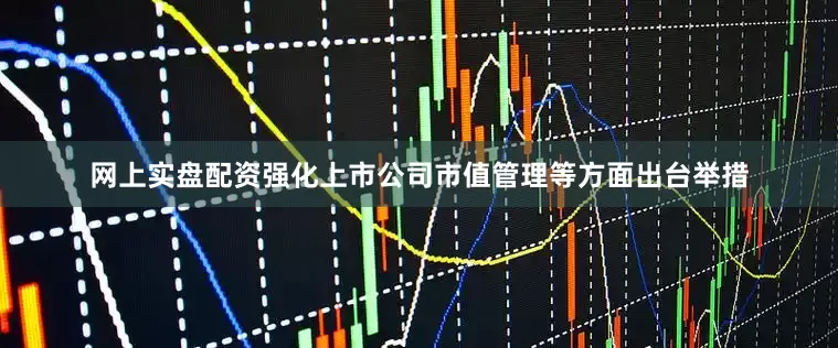 网上实盘配资强化上市公司市值管理等方面出台举措