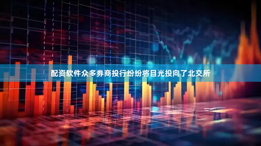 配资软件众多券商投行纷纷将目光投向了北交所