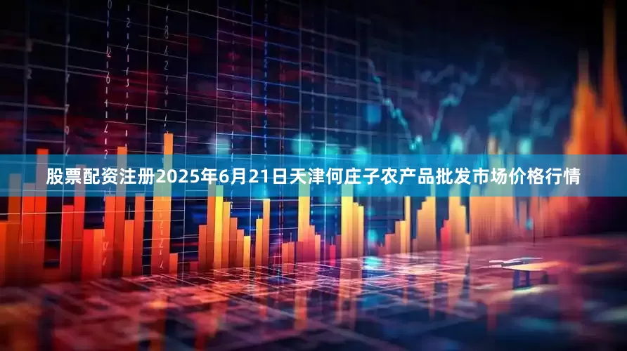 股票配资注册2025年6月21日天津何庄子农产品批发市场价格行情