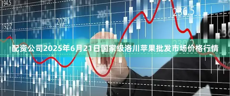配资公司2025年6月21日国家级洛川苹果批发市场价格行情