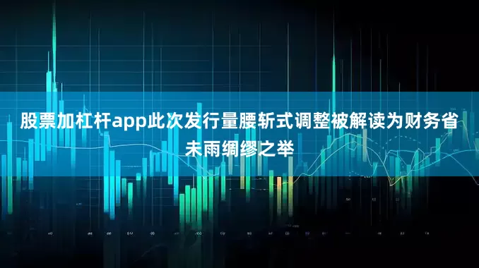 股票加杠杆app此次发行量腰斩式调整被解读为财务省未雨绸缪之举