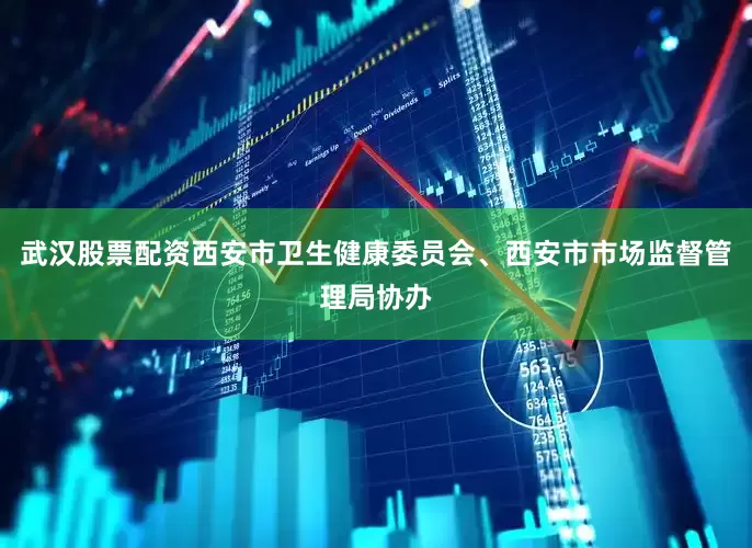 武汉股票配资西安市卫生健康委员会、西安市市场监督管理局协办