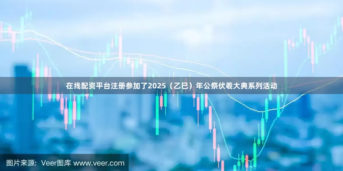 在线配资平台注册参加了2025（乙巳）年公祭伏羲大典系列活动