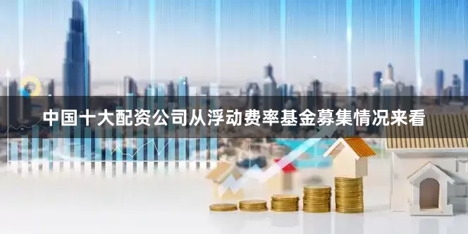 中国十大配资公司从浮动费率基金募集情况来看