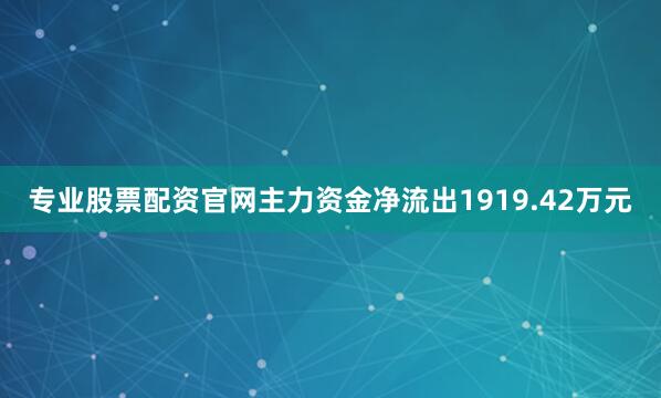专业股票配资官网主力资金净流出1919.42万元