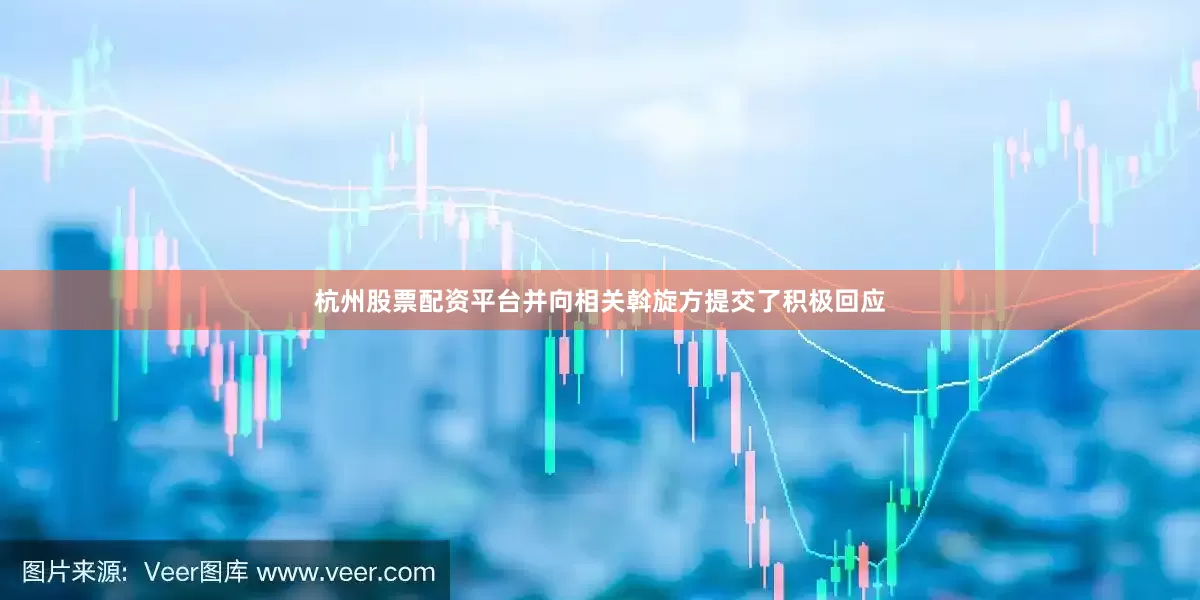 杭州股票配资平台并向相关斡旋方提交了积极回应