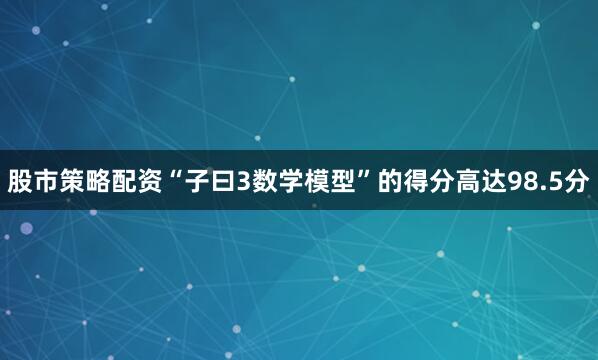 股市策略配资“子曰3数学模型”的得分高达98.5分