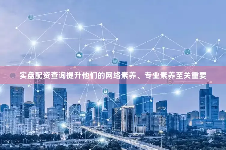 实盘配资查询提升他们的网络素养、专业素养至关重要