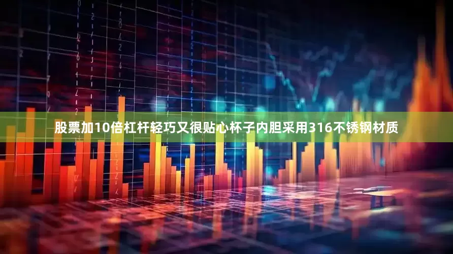 股票加10倍杠杆轻巧又很贴心杯子内胆采用316不锈钢材质