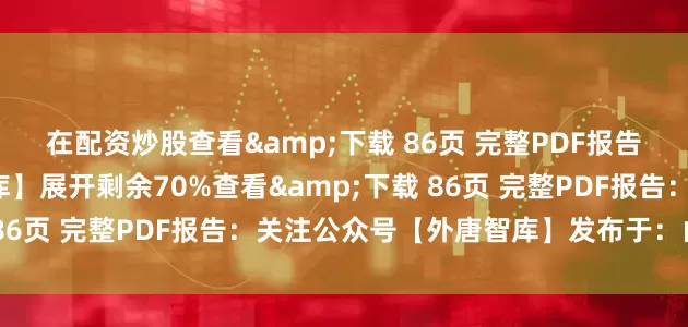 在配资炒股查看&下载 86页 完整PDF报告：关注公众号【外唐智库】展开剩余70%查看&下载 86页 完整PDF报告：关注公众号【外唐智库】发布于：山东省