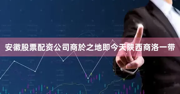 安徽股票配资公司商於之地即今天陕西商洛一带