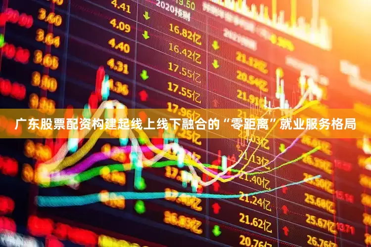 广东股票配资构建起线上线下融合的“零距离”就业服务格局