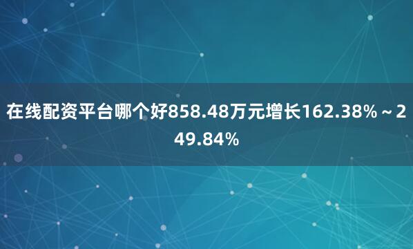 在线配资平台哪个好858.48万元增长162.38%～249.84%