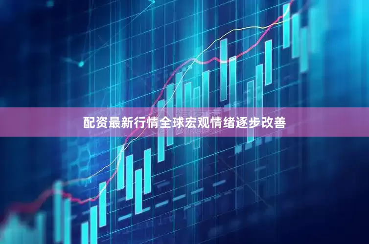 配资最新行情全球宏观情绪逐步改善