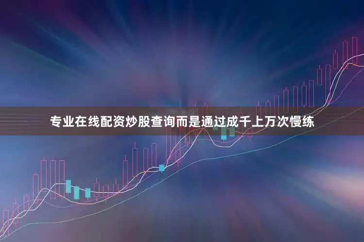 专业在线配资炒股查询而是通过成千上万次慢练