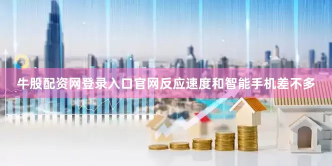 牛股配资网登录入口官网反应速度和智能手机差不多