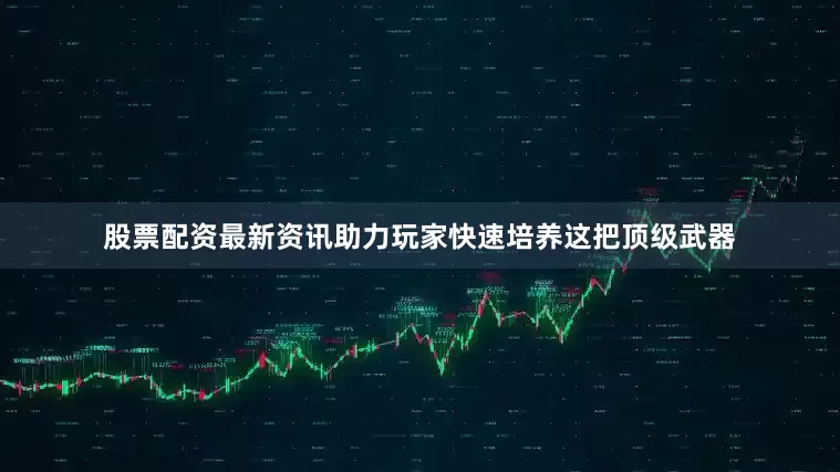 股票配资最新资讯助力玩家快速培养这把顶级武器