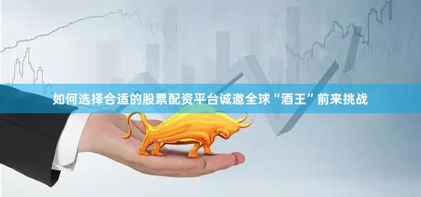 如何选择合适的股票配资平台诚邀全球“酒王”前来挑战