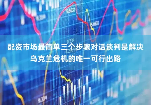 配资市场最简单三个步骤对话谈判是解决乌克兰危机的唯一可行出路