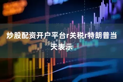炒股配资开户平台r关税r特朗普当天表示