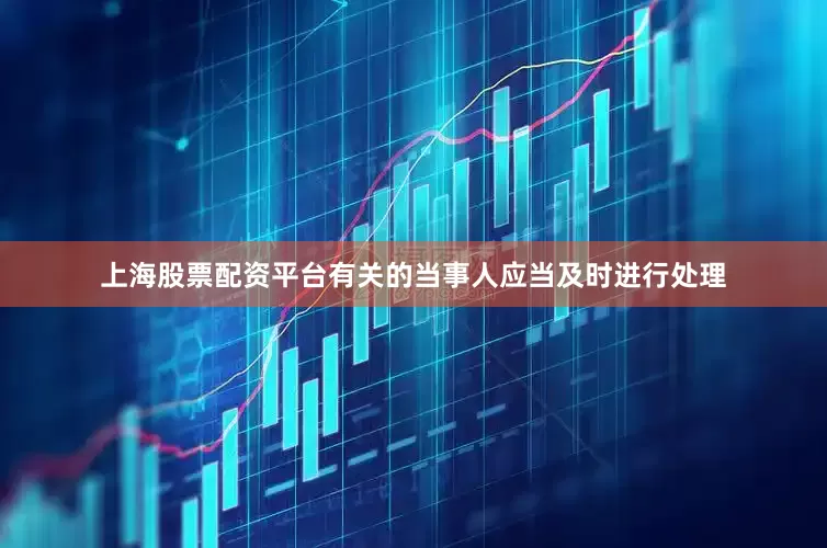 上海股票配资平台有关的当事人应当及时进行处理