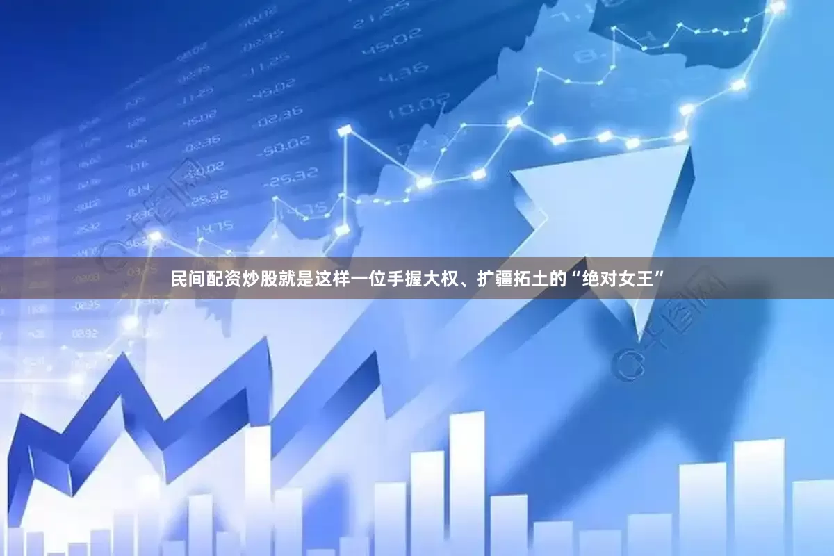 民间配资炒股就是这样一位手握大权、扩疆拓土的“绝对女王”