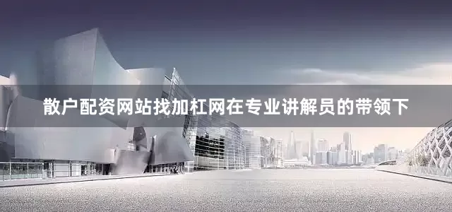 散户配资网站找加杠网在专业讲解员的带领下