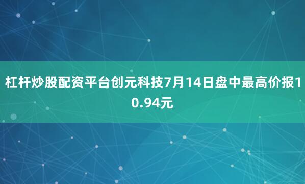 杠杆炒股配资平台创元科技7月14日盘中最高价报10.94元
