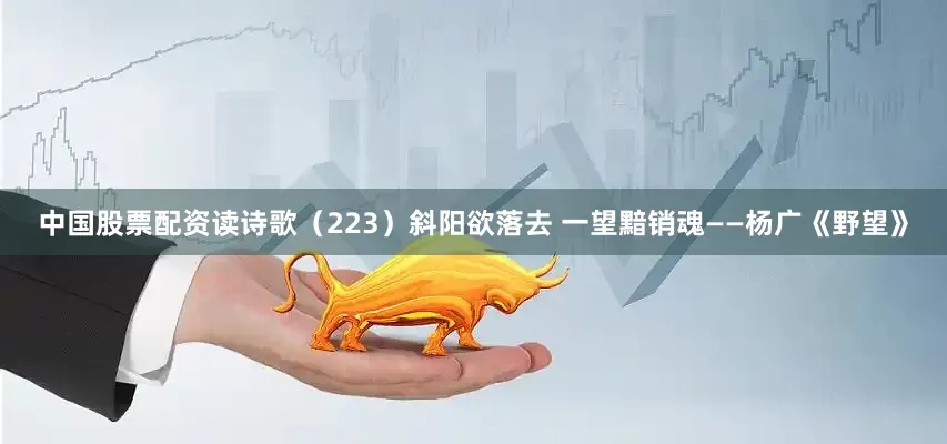 中国股票配资读诗歌（223）斜阳欲落去 一望黯销魂——杨广《野望》