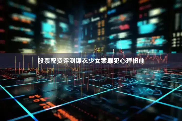 股票配资评测锦衣少女案罪犯心理扭曲