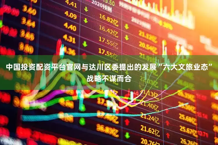 中国投资配资平台官网与达川区委提出的发展“六大文旅业态”战略不谋而合