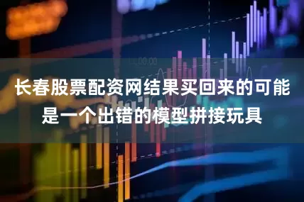 长春股票配资网结果买回来的可能是一个出错的模型拼接玩具