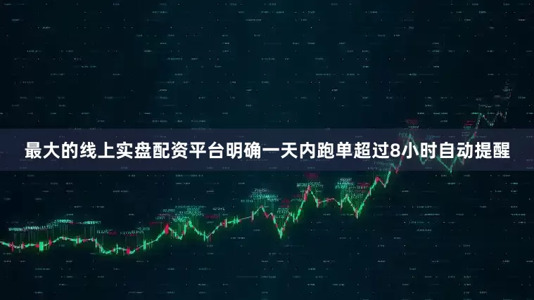 最大的线上实盘配资平台明确一天内跑单超过8小时自动提醒