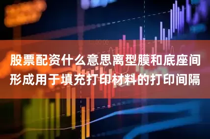 股票配资什么意思离型膜和底座间形成用于填充打印材料的打印间隔